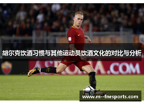 胡尔克饮酒习惯与其他运动员饮酒文化的对比与分析 胡尔克饮酒习惯与其他运动员饮酒文化的对比与分析