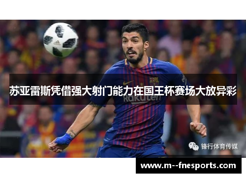 苏亚雷斯凭借强大射门能力在国王杯赛场大放异彩 苏亚雷斯凭借强大射门能力在国王杯赛场大放异彩