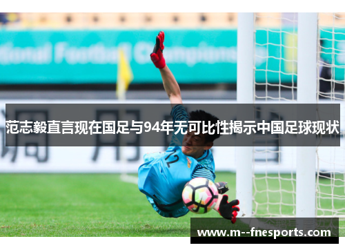 范志毅直言现在国足与94年无可比性揭示中国足球现状 范志毅直言现在国足与94年无可比性揭示中国足球现状