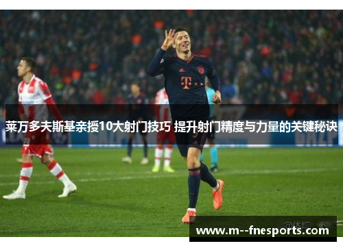 莱万多夫斯基亲授10大射门技巧 提升射门精度与力量的关键秘诀 莱万多夫斯基亲授10大射门技巧 提升射门精度与力量的关键秘诀