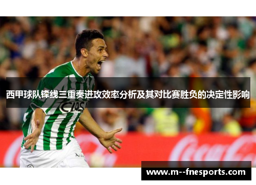 西甲球队锋线三重奏进攻效率分析及其对比赛胜负的决定性影响