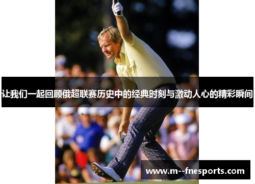 让我们一起回顾俄超联赛历史中的经典时刻与激动人心的精彩瞬间 让我们一起回顾俄超联赛历史中的经典时刻与激动人心的精彩瞬间