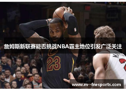 詹姆斯新联赛能否挑战NBA霸主地位引发广泛关注 詹姆斯新联赛能否挑战NBA霸主地位引发广泛关注