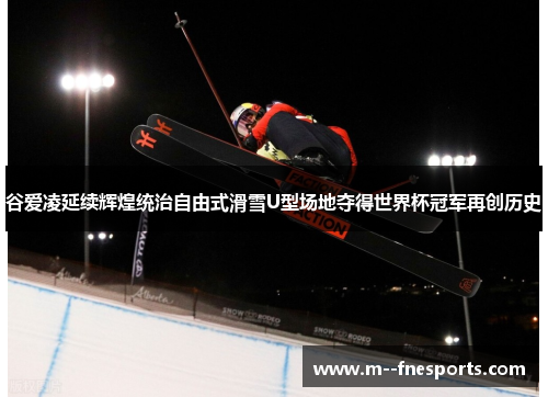 谷爱凌延续辉煌统治自由式滑雪U型场地夺得世界杯冠军再创历史