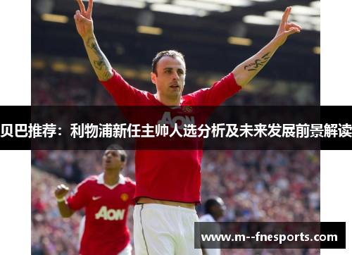 贝巴推荐:利物浦新任主帅人选分析及未来发展前景解读 贝巴推荐:利物浦新任主帅人选分析及未来发展前景解读