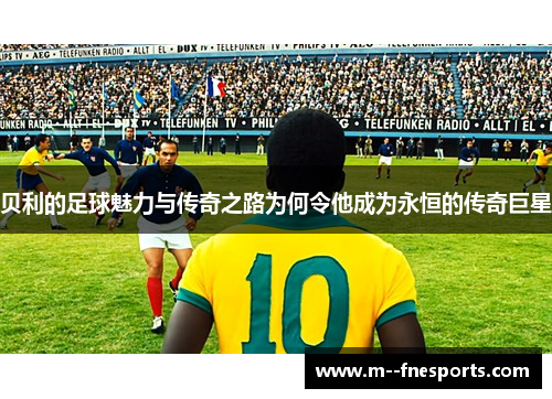 贝利的足球魅力与传奇之路为何令他成为永恒的传奇巨星