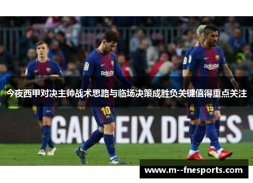 今夜西甲对决主帅战术思路与临场决策成胜负关键值得重点关注 今夜西甲对决主帅战术思路与临场决策成胜负关键值得重点关注