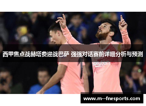 西甲焦点战赫塔费迎战巴萨 强强对话赛前详细分析与预测
