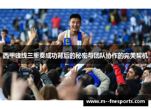西甲锋线三重奏成功背后的秘密与团队协作的完美契机