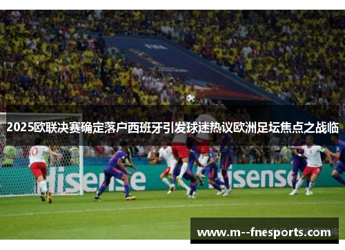 2025欧联决赛确定落户西班牙引发球迷热议欧洲足坛焦点之战临