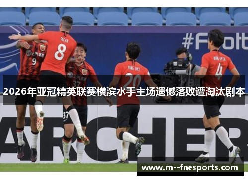 2026年亚冠精英联赛横滨水手主场遗憾落败遭淘汰剧本