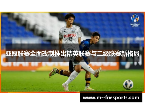 亚冠联赛全面改制推出精英联赛与二级联赛新格局