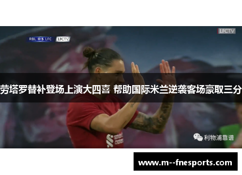 劳塔罗替补登场上演大四喜 帮助国际米兰逆袭客场豪取三分