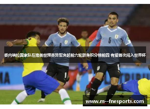 委内瑞拉国家队在南美世预赛异军突起前六轮跻身积分榜前四 有望首次闯入世界杯