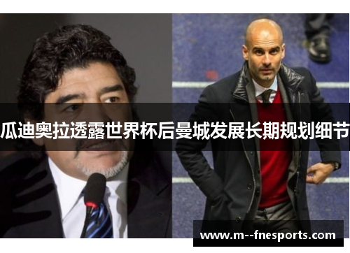 瓜迪奥拉透露世界杯后曼城发展长期规划细节