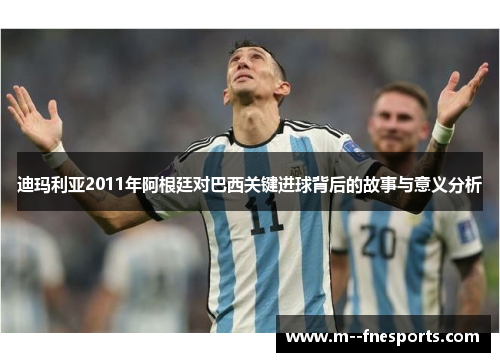 迪玛利亚2011年阿根廷对巴西关键进球背后的故事与意义分析