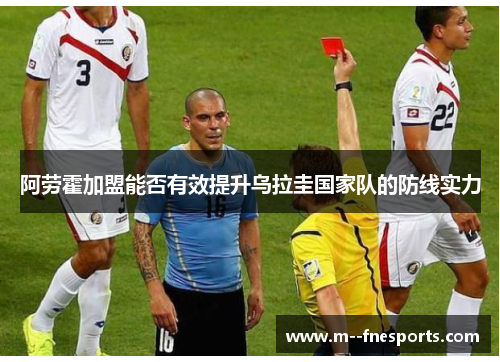 阿劳霍加盟能否有效提升乌拉圭国家队的防线实力