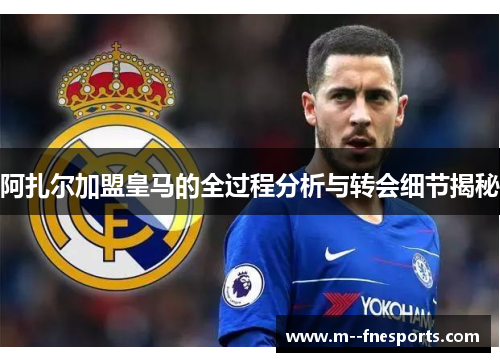 阿扎尔加盟皇马的全过程分析与转会细节揭秘