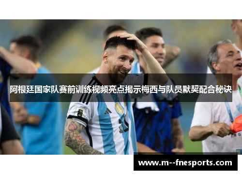 阿根廷国家队赛前训练视频亮点揭示梅西与队员默契配合秘诀