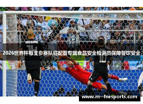 2026世界杯每支参赛队将配备专属食品安全检测员保障餐饮安全 2026世界杯每支参赛队将配备专属食品安全检测员保障餐饮安全