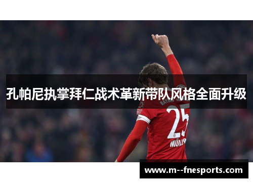 孔帕尼执掌拜仁战术革新带队风格全面升级