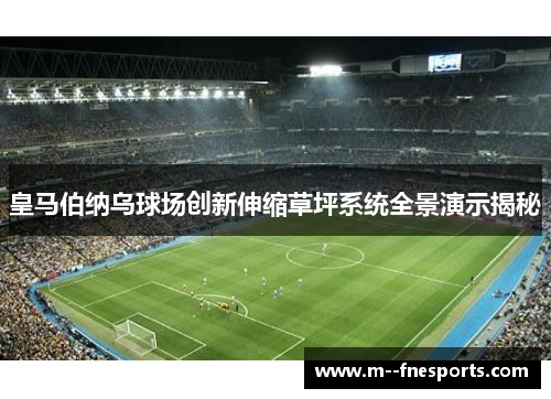 皇马伯纳乌球场创新伸缩草坪系统全景演示揭秘 皇马伯纳乌球场创新伸缩草坪系统全景演示揭秘