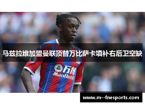 马兹拉维加盟曼联顶替万比萨卡填补右后卫空缺 马兹拉维加盟曼联顶替万比萨卡填补右后卫空缺