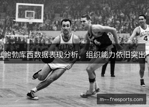 鲍勃库西数据表现分析，组织能力依旧突出