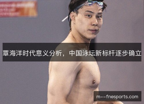 覃海洋时代意义分析，中国泳坛新标杆逐步确立